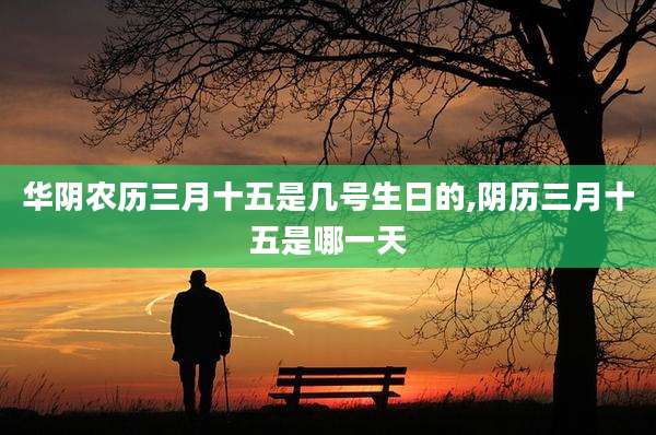 华阴农历三月十五是几号生日的,阴历三月十五是哪一天