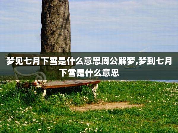 梦见七月下雪是什么意思周公解梦,梦到七月下雪是什么意思
