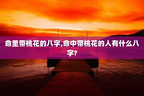 命里带桃花的八字,命中带桃花的人有什么八字?