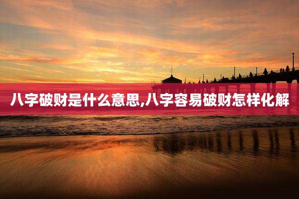 八字破财是什么意思,八字容易破财怎样化解
