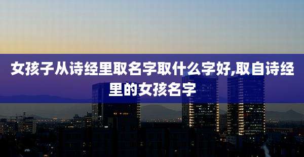 女孩子从诗经里取名字取什么字好,取自诗经里的女孩名字