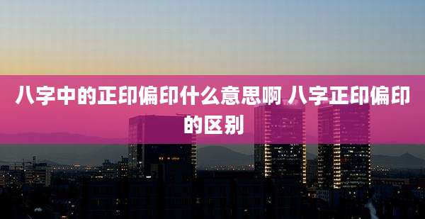 八字中的正印偏印什么意思啊 八字正印偏印的区别
