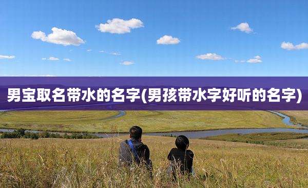男宝取名带水的名字(男孩带水字好听的名字)
