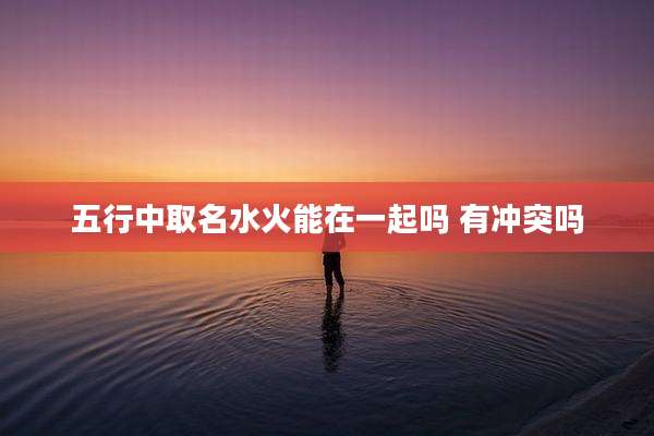 五行中取名水火能在一起吗 有冲突吗