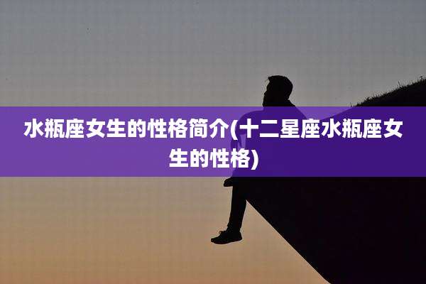 水瓶座女生的性格简介(十二星座水瓶座女生的性格)