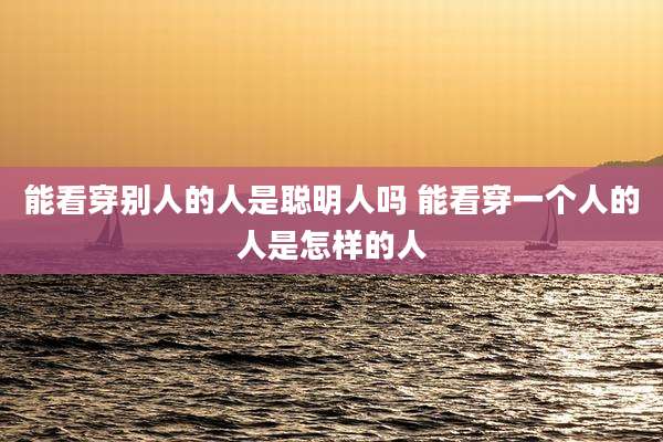 能看穿别人的人是聪明人吗 能看穿一个人的人是怎样的人