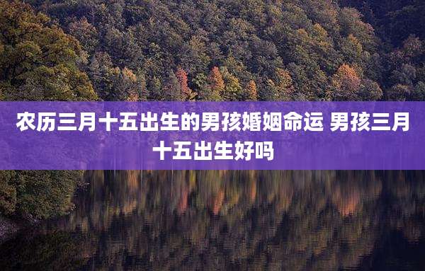 农历三月十五出生的男孩婚姻命运 男孩三月十五出生好吗