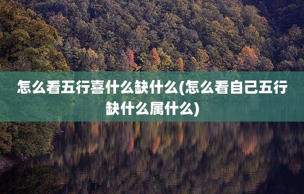 怎么看五行喜什么缺什么(怎么看自己五行缺什么属什么)