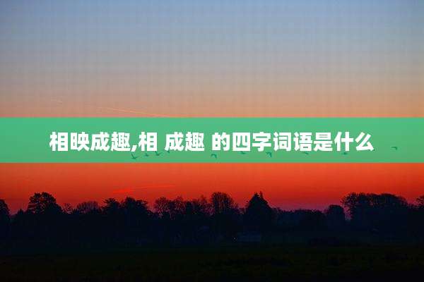 相映成趣,相 成趣 的四字词语是什么