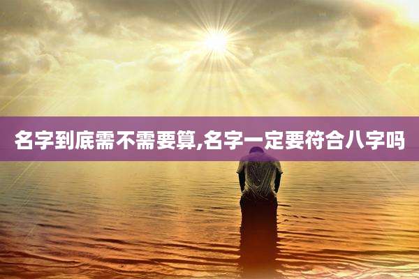 名字到底需不需要算,名字一定要符合八字吗