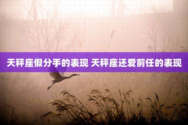 天秤座假分手的表现 天秤座还爱前任的表现