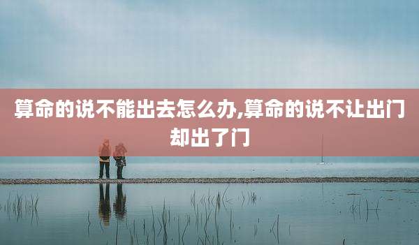 算命的说不能出去怎么办,算命的说不让出门却出了门