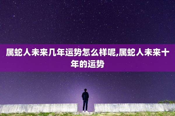 属蛇人未来几年运势怎么样呢,属蛇人未来十年的运势
