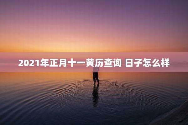 2021年正月十一黄历查询 日子怎么样