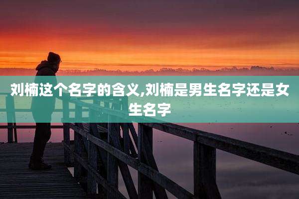 刘楠这个名字的含义,刘楠是男生名字还是女生名字