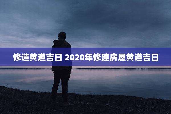 修造黄道吉日 2020年修建房屋黄道吉日