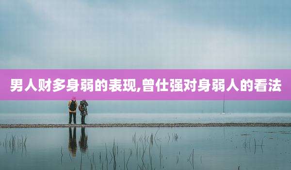 男人财多身弱的表现,曾仕强对身弱人的看法