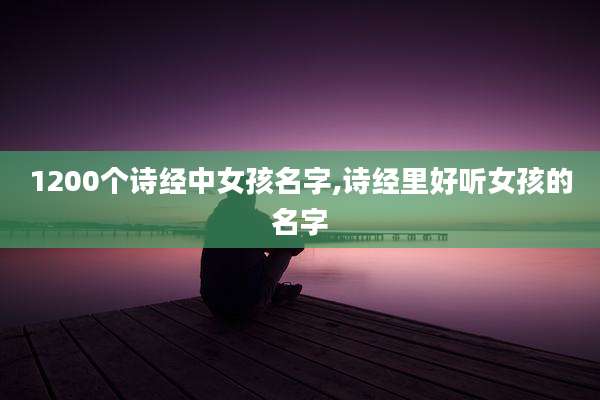 1200个诗经中女孩名字,诗经里好听女孩的名字
