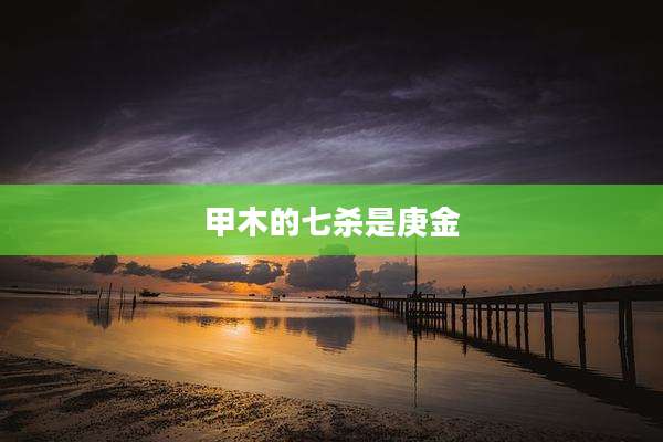 甲木的七杀是庚金