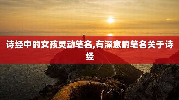 诗经中的女孩灵动笔名,有深意的笔名关于诗经
