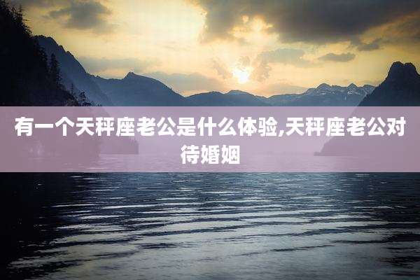 有一个天秤座老公是什么体验,天秤座老公对待婚姻