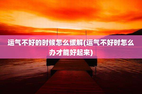 运气不好的时候怎么缓解(运气不好时怎么办才能好起来)
