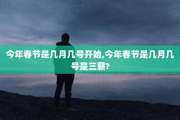 今年春节是几月几号开始,今年春节是几月几号是三薪?