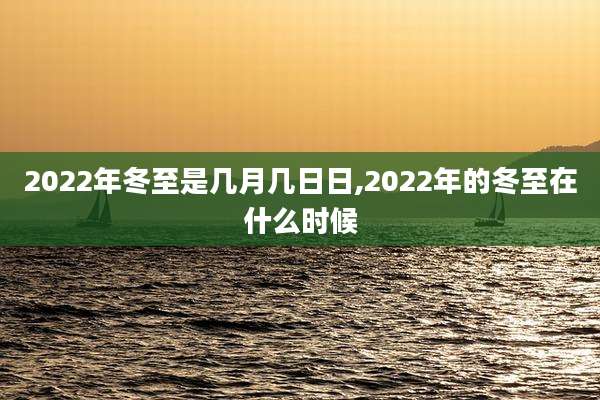2022年冬至是几月几日日,2022年的冬至在什么时候
