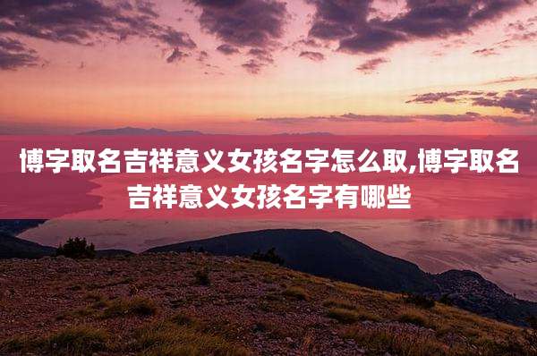 博字取名吉祥意义女孩名字怎么取,博字取名吉祥意义女孩名字有哪些