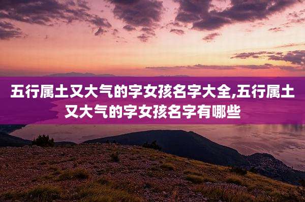 五行属土又大气的字女孩名字大全,五行属土又大气的字女孩名字有哪些