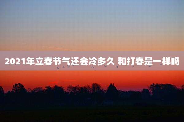 2021年立春节气还会冷多久 和打春是一样吗