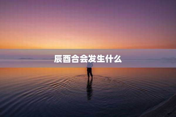 辰酉合会发生什么