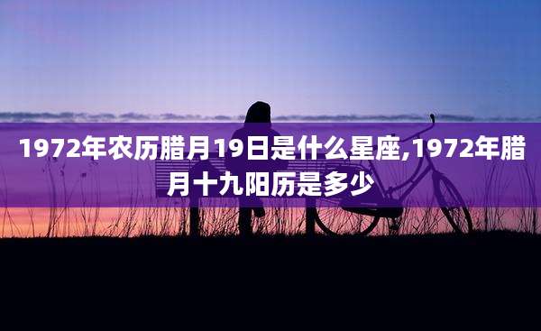 1972年农历腊月19日是什么星座,1972年腊月十九阳历是多少
