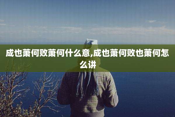 成也萧何败萧何什么意,成也萧何败也萧何怎么讲