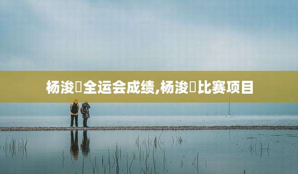杨浚瑄全运会成绩,杨浚瑄比赛项目