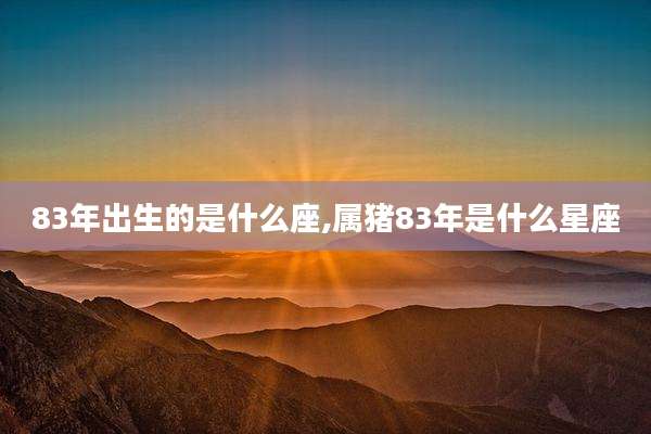 83年出生的是什么座,属猪83年是什么星座
