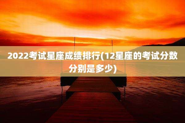 2022考试星座成绩排行(12星座的考试分数分别是多少)