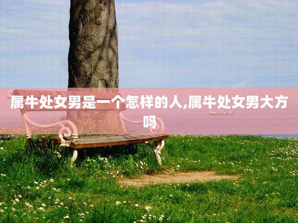 属牛处女男是一个怎样的人,属牛处女男大方吗