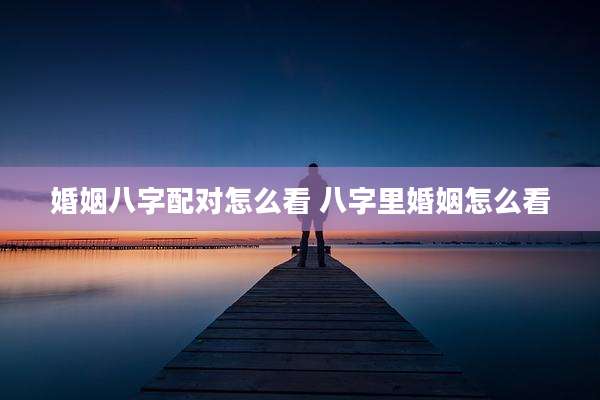婚姻八字配对怎么看 八字里婚姻怎么看