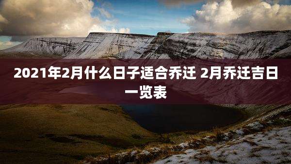 2021年2月什么日子适合乔迁 2月乔迁吉日一览表