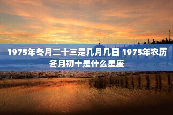 1975年冬月二十三是几月几日 1975年农历冬月初十是什么星座