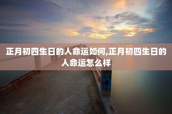 正月初四生日的人命运如何,正月初四生日的人命运怎么样