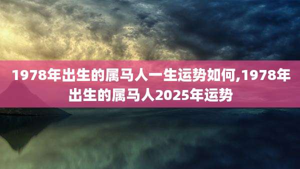 1978年出生的属马人一生运势如何,1978年出生的属马人2025年运势