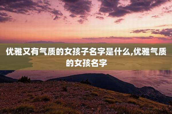 优雅又有气质的女孩子名字是什么,优雅气质的女孩名字