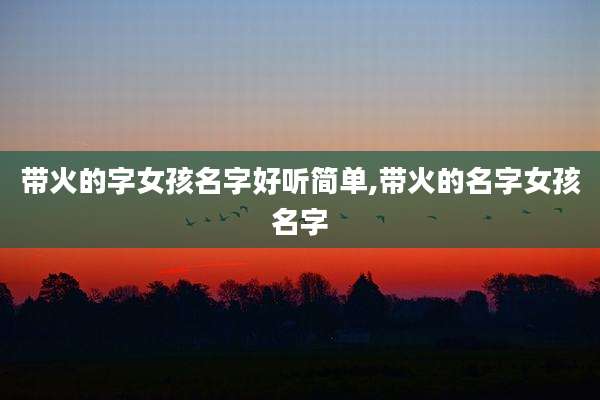 带火的字女孩名字好听简单,带火的名字女孩名字