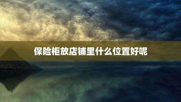 保险柜放店铺里什么位置好呢