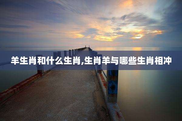羊生肖和什么生肖,生肖羊与哪些生肖相冲