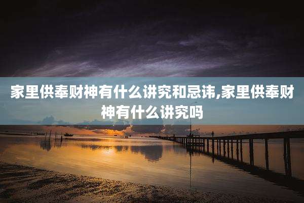 家里供奉财神有什么讲究和忌讳,家里供奉财神有什么讲究吗