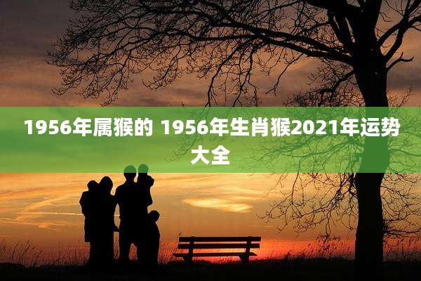 1956年属猴的 1956年生肖猴2021年运势大全