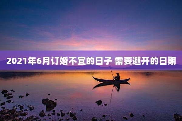 2021年6月订婚不宜的日子 需要避开的日期